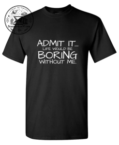 Admit It Life Would Be Boring Without Me T-Shirt