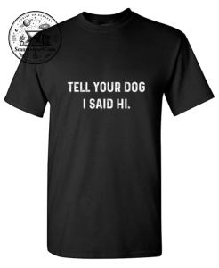 Tell Your Dog I Said Hi T-Shirt | Funny Dog Lover Graphic Tee 1 Tell Your Dog I Said Hi T-Shirt